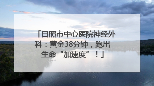 日照市中心医院神经外科：黄金38分钟，跑出生命“加速度”！