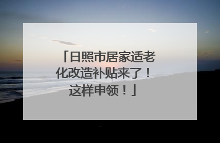 日照市居家适老化改造补贴来了！这样申领！