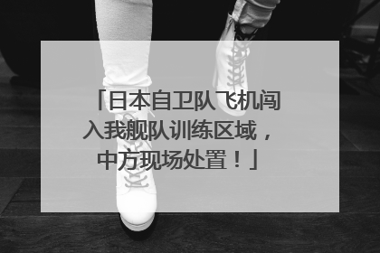 日本自卫队飞机闯入我舰队训练区域，中方现场处置！