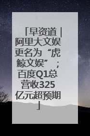 早资道｜阿里大文娱更名为“虎鲸文娱”；百度Q1总营收325亿元超预期
