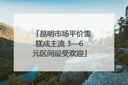 昆明市场平价雪糕成主流 3—6元区间最受欢迎
