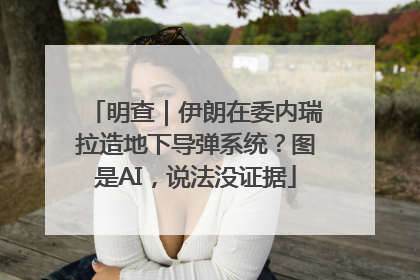 明查｜伊朗在委内瑞拉造地下导弹系统？图是AI，说法没证据