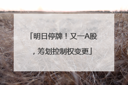 明日停牌！又一A股，筹划控制权变更