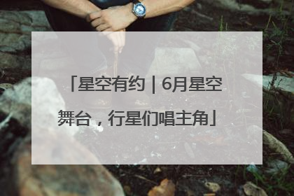 星空有约｜6月星空舞台，行星们唱主角
