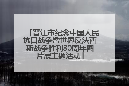 晋江市纪念中国人民抗日战争暨世界反法西斯战争胜利80周年图片展主题活动