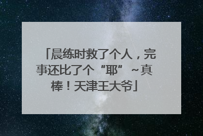 晨练时救了个人，完事还比了个“耶”～真棒！天津王大爷