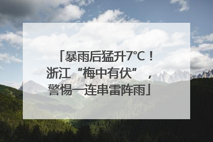 暴雨后猛升7℃！浙江“梅中有伏”，警惕一连串雷阵雨