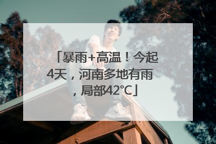 暴雨+高温！今起4天，河南多地有雨，局部42℃