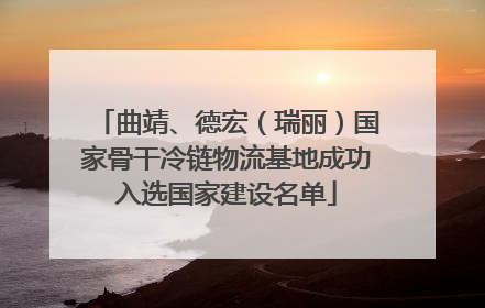 曲靖、德宏（瑞丽）国家骨干冷链物流基地成功入选国家建设名单