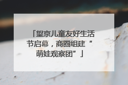 望京儿童友好生活节启幕，商圈组建“萌娃观察团”