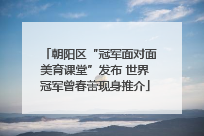 朝阳区“冠军面对面美育课堂”发布 世界冠军曾春蕾现身推介