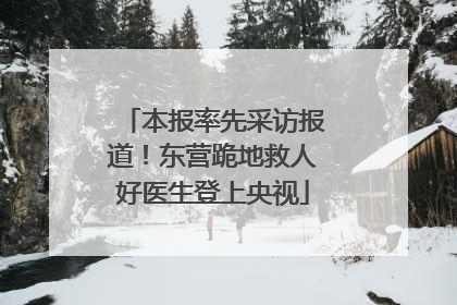 本报率先采访报道！东营跪地救人好医生登上央视