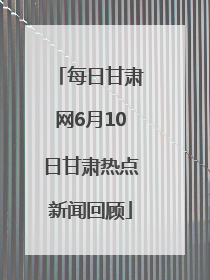 每日甘肃网6月10日甘肃热点新闻回顾