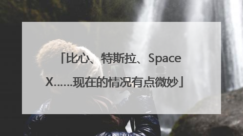 比心、特斯拉、SpaceX……现在的情况有点微妙