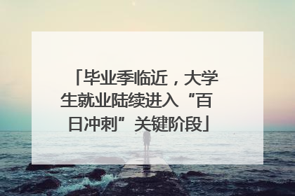 毕业季临近，大学生就业陆续进入“百日冲刺”关键阶段