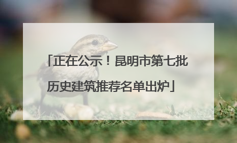 正在公示！昆明市第七批历史建筑推荐名单出炉