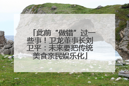 此前“做错”过一些事！卫龙董事长刘卫平：未来要把传统美食亲民娱乐化