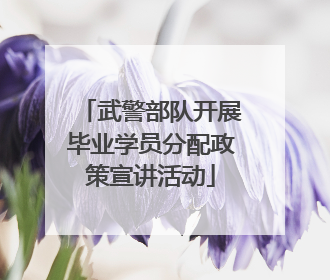 武警部队开展毕业学员分配政策宣讲活动