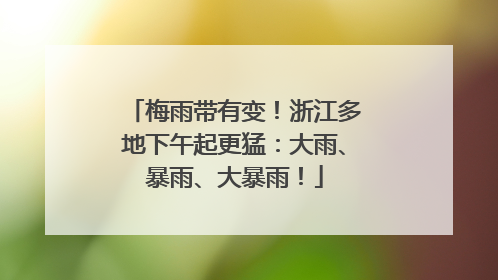 梅雨带有变！浙江多地下午起更猛：大雨、暴雨、大暴雨！