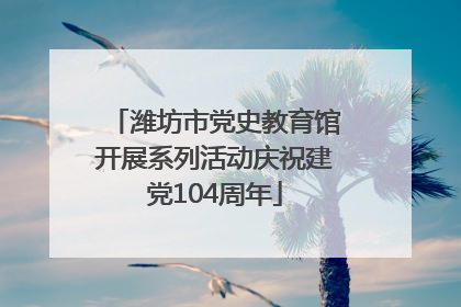 潍坊市党史教育馆开展系列活动庆祝建党104周年