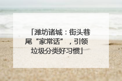 潍坊诸城：街头巷尾“家常话”，引领垃圾分类好习惯