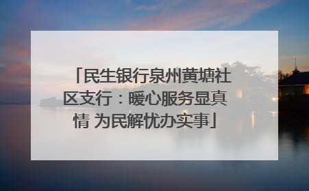 民生银行泉州黄塘社区支行：暖心服务显真情 为民解忧办实事