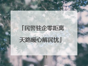 民警驻企零距离 天路暖心解民忧