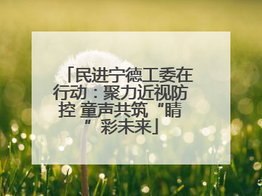 民进宁德工委在行动：聚力近视防控 童声共筑“睛”彩未来