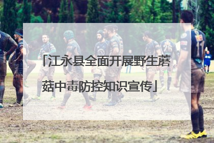 江永县全面开展野生蘑菇中毒防控知识宣传