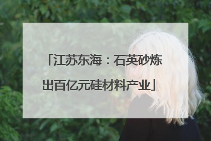 江苏东海：石英砂炼出百亿元硅材料产业