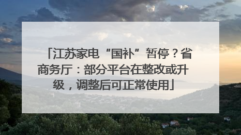 江苏家电“国补”暂停？省商务厅：部分平台在整改或升级，调整后可正常使用