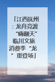 江西抚州：龙舟竞渡“嗨翻天” 临川文旅消费季“龙”重登场