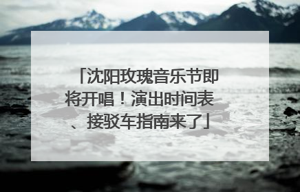 沈阳玫瑰音乐节即将开唱！演出时间表、接驳车指南来了