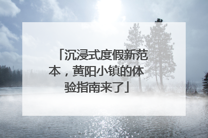 沉浸式度假新范本，黄阳小镇的体验指南来了
