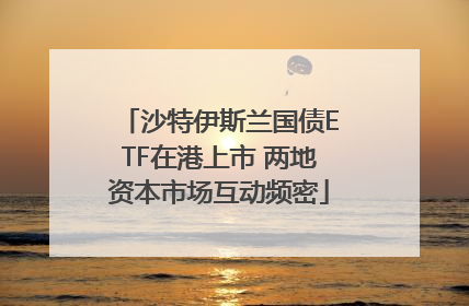 沙特伊斯兰国债ETF在港上市 两地资本市场互动频密