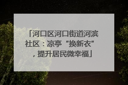 河口区河口街道河滨社区：凉亭“换新衣”，提升居民微幸福