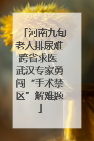 河南九旬老人排尿难跨省求医 武汉专家勇闯“手术禁区”解难题