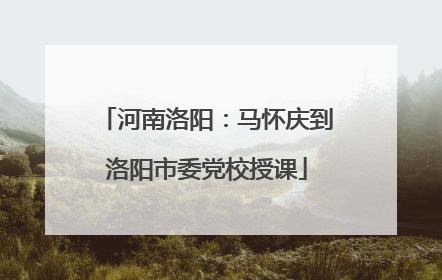 河南洛阳：马怀庆到洛阳市委党校授课
