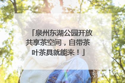 泉州东湖公园开放共享茶空间，自带茶叶茶具就能来！