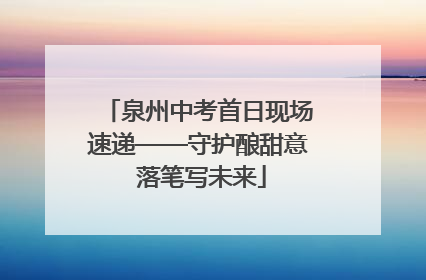 泉州中考首日现场速递——守护酿甜意 落笔写未来