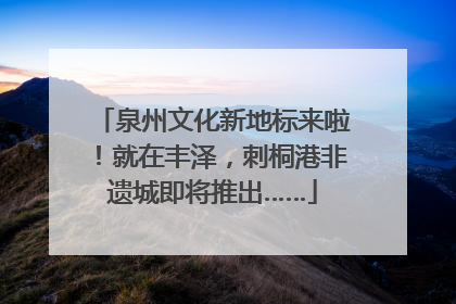 泉州文化新地标来啦！就在丰泽，刺桐港非遗城即将推出……