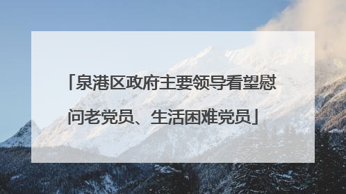 泉港区政府主要领导看望慰问老党员、生活困难党员