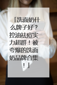 洗面奶什么牌子好？控油祛痘实力超群！被夸爆的洗面奶品牌合集！