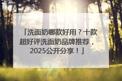 洗面奶哪款好用？十款超好评洗面奶品牌推荐，2025公开分享！