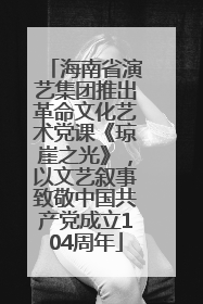 海南省演艺集团推出革命文化艺术党课《琼崖之光》，以文艺叙事致敬中国共产党成立104周年
