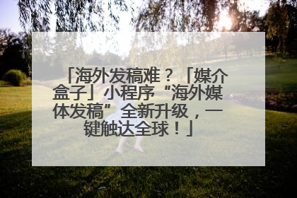 海外发稿难？「媒介盒子」小程序“海外媒体发稿”全新升级，一键触达全球！