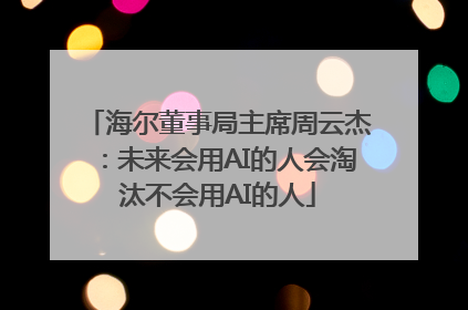 海尔董事局主席周云杰：未来会用AI的人会淘汰不会用AI的人
