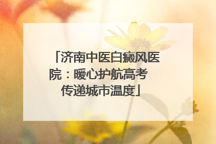济南中医白癜风医院：暖心护航高考 传递城市温度