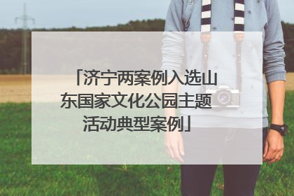 济宁两案例入选山东国家文化公园主题活动典型案例