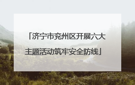 济宁市兖州区开展六大主题活动筑牢安全防线
